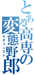 とある高専の変態野郎（ロボコニスト）