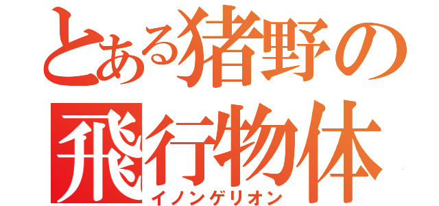 とある猪野の飛行物体（イノンゲリオン）