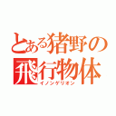 とある猪野の飛行物体（イノンゲリオン）