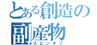 とある創造の副産物（スピンオフ）