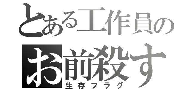 とある工作員のお前殺す（生存フラグ）