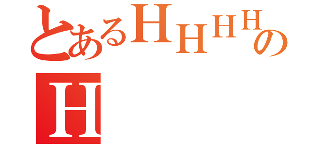 とあるＨＨＨＨのＨ   Ｈ（）