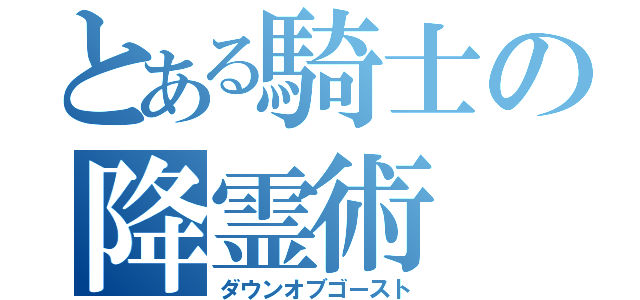 とある騎士の降霊術（ダウンオブゴースト）