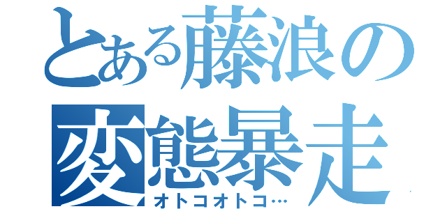 とある藤浪の変態暴走（オトコオトコ…）