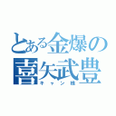 とある金爆の喜矢武豊（キャン様）