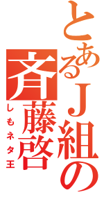 とあるＪ組の斉藤啓（しもネタ王）