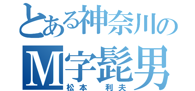 とある神奈川のＭ字髭男（松本 利夫）