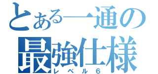 とある一通の最強仕様（レベル６）