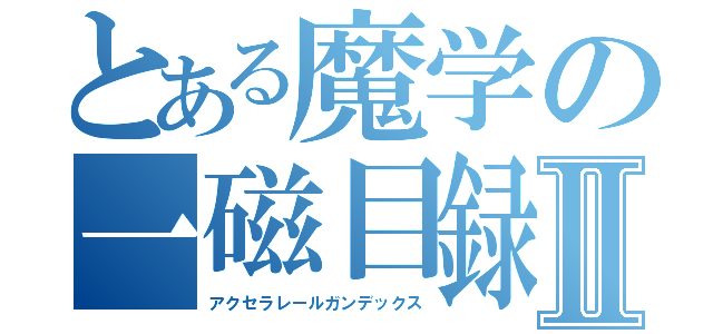 とある魔学の一磁目録Ⅱ（アクセラレールガンデックス）