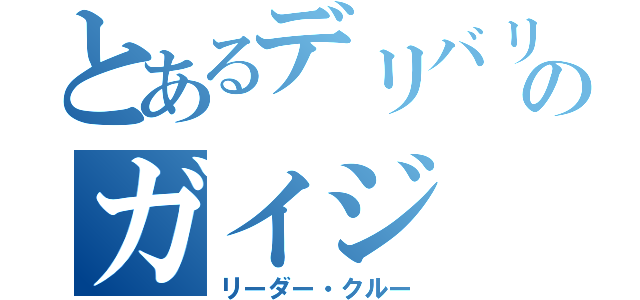 とあるデリバリのガイジ（リーダー・クルー）