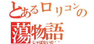 とあるロリコンの蕩物語（じゃぱないの‼︎）