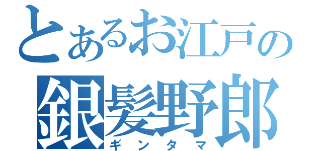 とあるお江戸の銀髪野郎（ギンタマ）