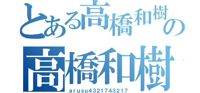 とある高橋和樹の高橋和樹（ａｒｕｓｕ４３２１７４３２１７）