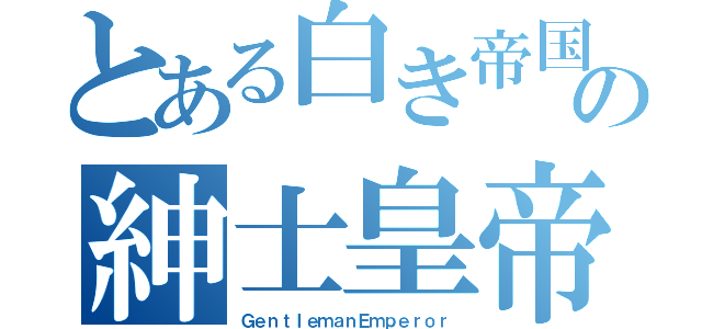 とある白き帝国の紳士皇帝（ＧｅｎｔＩｅｍａｎＥｍｐｅｒｏｒ）