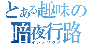 とある趣味の暗夜行路（インデックス）