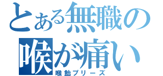 とある無職の喉が痛い（喉飴プリーズ）