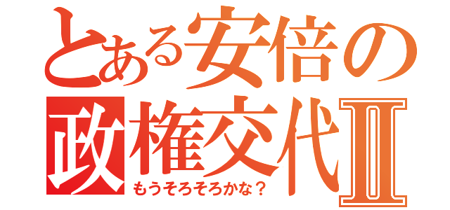 とある安倍の政権交代Ⅱ（もうそろそろかな？）