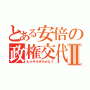 とある安倍の政権交代Ⅱ（もうそろそろかな？）