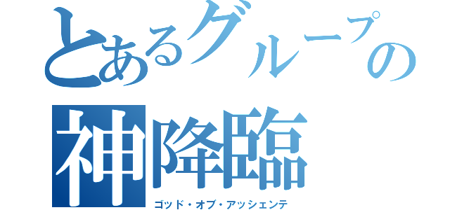 とあるグループの神降臨（ゴッド・オブ・アッシェンテ）