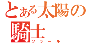 とある太陽の騎士（ソラール）