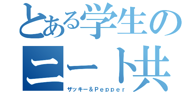 とある学生のニート共（ザッキー＆Ｐｅｐｐｅｒ）