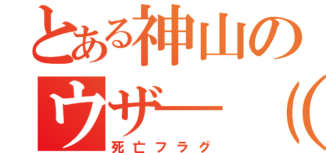 とある神山のウザ―（゜Д゜）―ッ！！（死亡フラグ）