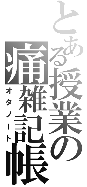 とある授業の痛雑記帳（オタノート）