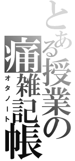 とある授業の痛雑記帳（オタノート）