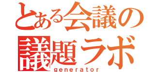 とある会議の議題ラボ（ｇｅｎｅｒａｔｏｒ）