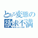 とある変態の欲求不満（収まらない性欲）