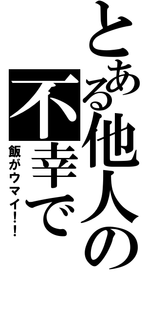 とある他人の不幸で（飯がウマイ！！）