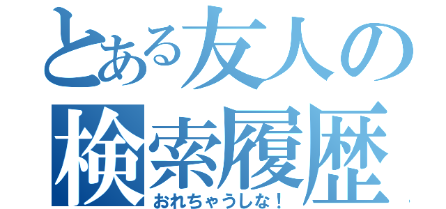 とある友人の検索履歴（おれちゃうしな！）