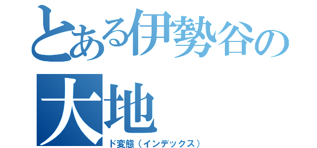 とある伊勢谷の大地（ド変態（インデックス））