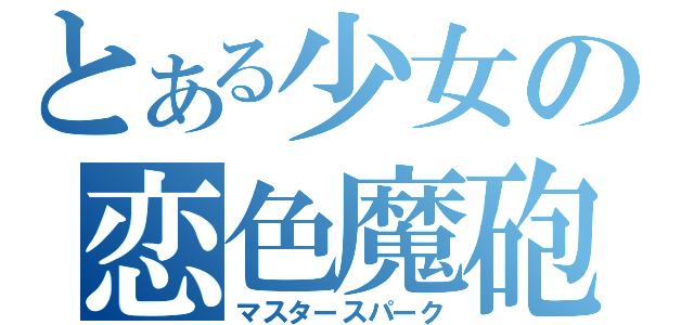 とある少女の恋色魔砲（マスタースパーク）