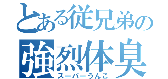 とある従兄弟の強烈体臭（スーパーうんこ）