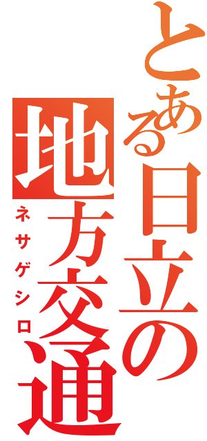 とある日立の地方交通（ネサゲシロ）