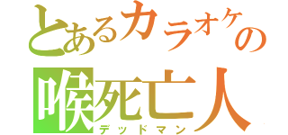 とあるカラオケの喉死亡人（デッドマン）