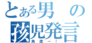 とある男の孩児発言（角度～！）