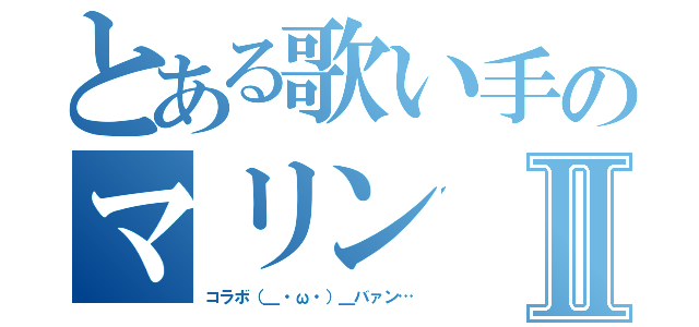 とある歌い手のマリンⅡ（コラボ（＿・ω・）＿バァン…）