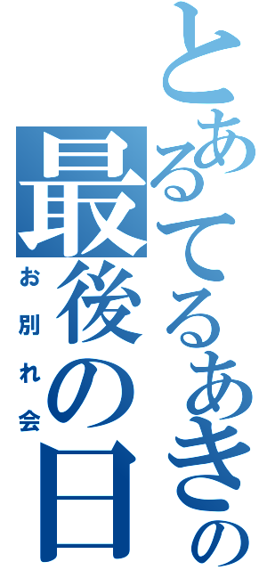 とあるてるあきの最後の日（お別れ会）