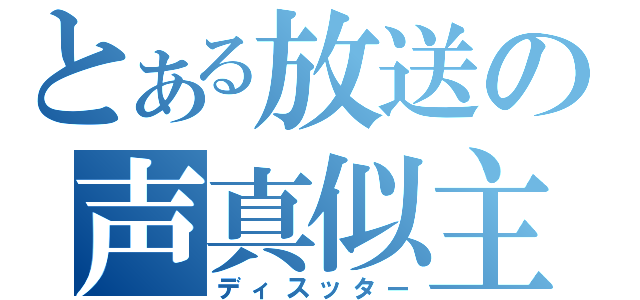 とある放送の声真似主（ディスッター）