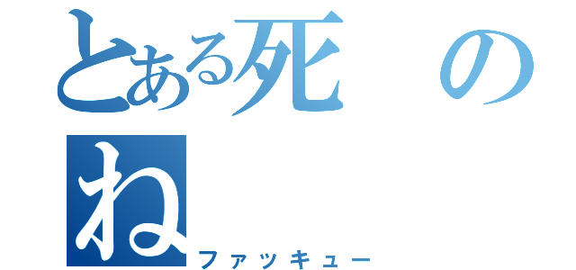 とある死のね（ファッキュー）