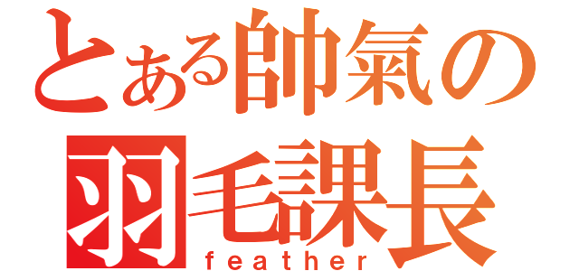 とある帥氣の羽毛課長（ｆｅａｔｈｅｒ）