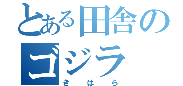 とある田舎のゴジラ（きはら）