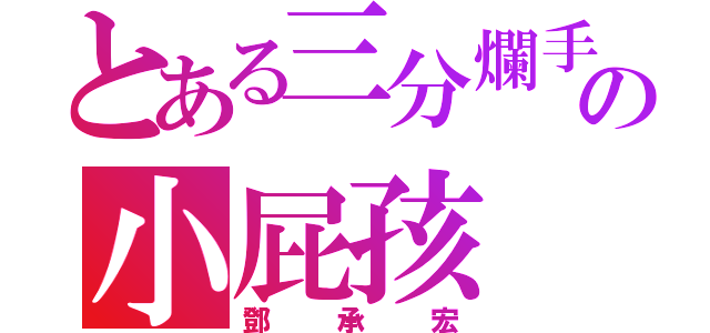 とある三分爛手の小屁孩（鄧承宏）