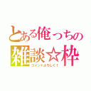 とある俺っちの雑談☆枠（コメントよろしく！）