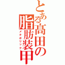 とある髙田の脂肪装甲（メタボリック）