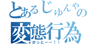 とあるじゅんやの変態行為（かっとーー！！）