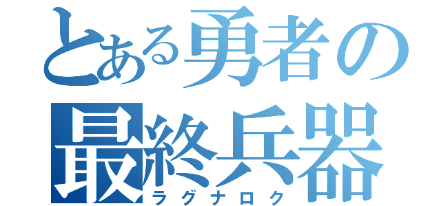 とある勇者の最終兵器（ラグナロク）