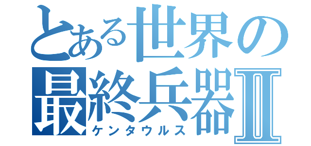 とある世界の最終兵器Ⅱ（ケンタウルス）